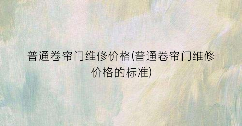 普通卷帘门维修价格(普通卷帘门维修价格的标准)
