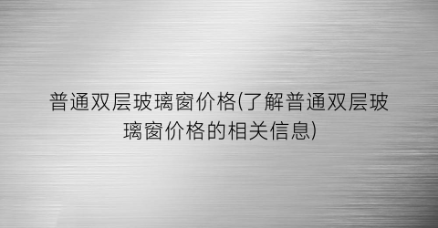 普通双层玻璃窗价格(了解普通双层玻璃窗价格的相关信息)