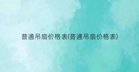普通吊扇价格表(普通吊扇价格表)