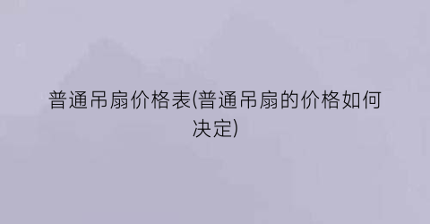普通吊扇价格表(普通吊扇的价格如何决定)