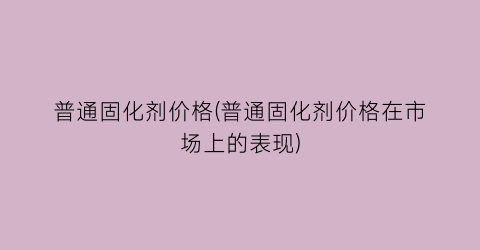 普通固化剂价格(普通固化剂价格在市场上的表现)