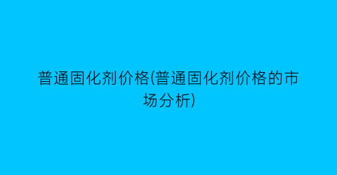 普通固化剂价格(普通固化剂价格的市场分析)