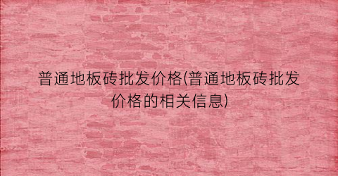 普通地板砖批发价格(普通地板砖批发价格的相关信息)