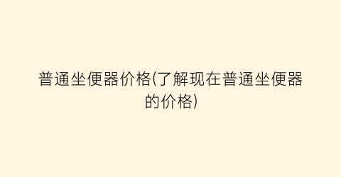普通坐便器价格(了解现在普通坐便器的价格)