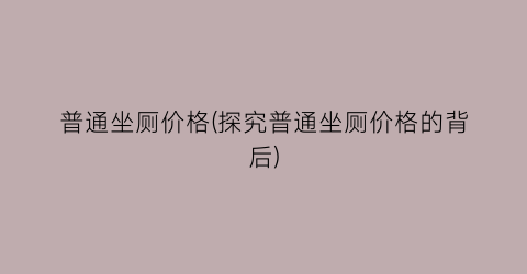 普通坐厕价格(探究普通坐厕价格的背后)