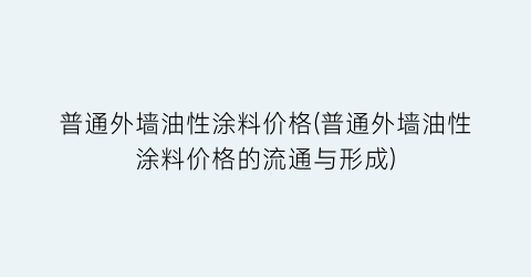普通外墙油性涂料价格(普通外墙油性涂料价格的流通与形成)