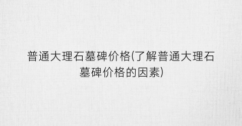 普通大理石墓碑价格(了解普通大理石墓碑价格的因素)