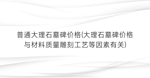 普通大理石墓碑价格(大理石墓碑价格与材料质量雕刻工艺等因素有关)
