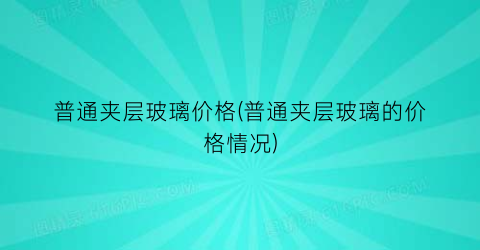 普通夹层玻璃价格(普通夹层玻璃的价格情况)