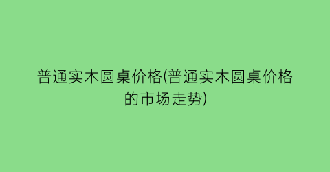 “普通实木圆桌价格(普通实木圆桌价格的市场走势)