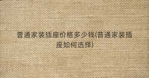 普通家装插座价格多少钱(普通家装插座如何选择)