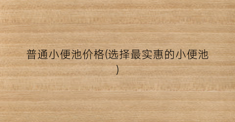 普通小便池价格(选择最实惠的小便池)