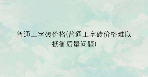 普通工字砖价格(普通工字砖价格难以抵御质量问题)