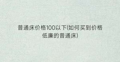 普通床价格100以下(如何买到价格低廉的普通床)