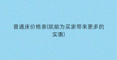 普通床价格表(就能为买家带来更多的实惠)