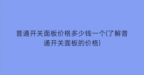 “普通开关面板价格多少钱一个(了解普通开关面板的价格)