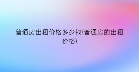 普通房出租价格多少钱(普通房的出租价格)