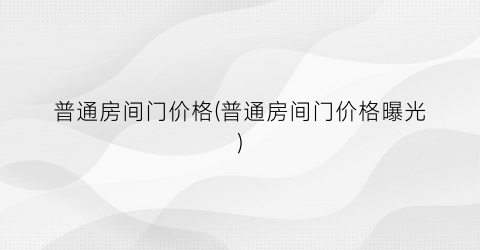 普通房间门价格(普通房间门价格曝光)