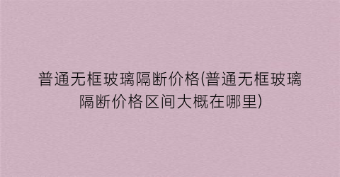 普通无框玻璃隔断价格(普通无框玻璃隔断价格区间大概在哪里)