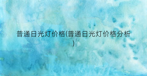 普通日光灯价格(普通日光灯价格分析)
