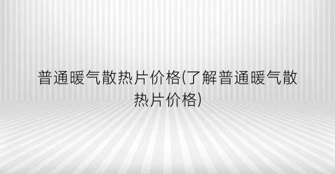 普通暖气散热片价格(了解普通暖气散热片价格)