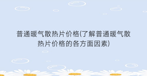 普通暖气散热片价格(了解普通暖气散热片价格的各方面因素)