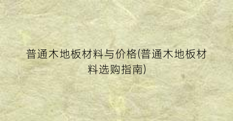 普通木地板材料与价格(普通木地板材料选购指南)
