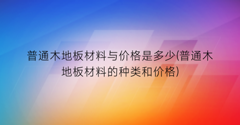普通木地板材料与价格是多少(普通木地板材料的种类和价格)