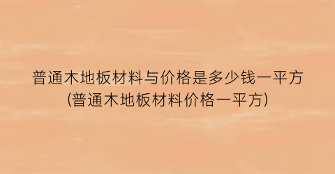 普通木地板材料与价格是多少钱一平方(普通木地板材料价格一平方)