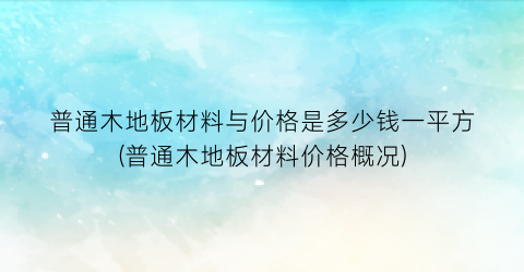 普通木地板材料与价格是多少钱一平方(普通木地板材料价格概况)
