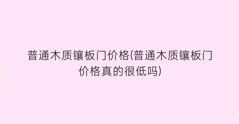 “普通木质镶板门价格(普通木质镶板门价格真的很低吗)