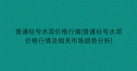 普通标号水泥价格行情(普通标号水泥价格行情及相关市场趋势分析)