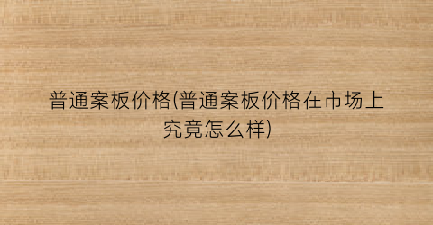 “普通案板价格(普通案板价格在市场上究竟怎么样)