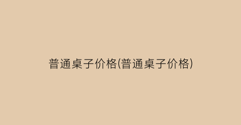 普通桌子价格(普通桌子价格)