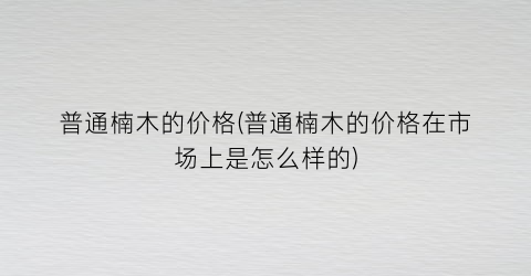 普通楠木的价格(普通楠木的价格在市场上是怎么样的)