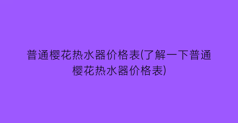 普通樱花热水器价格表(了解一下普通樱花热水器价格表)