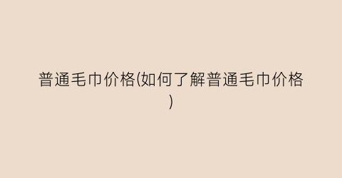 普通毛巾价格(如何了解普通毛巾价格)