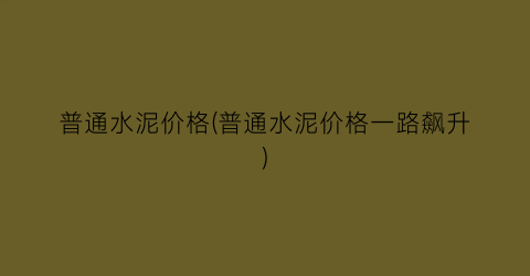 普通水泥价格(普通水泥价格一路飙升)