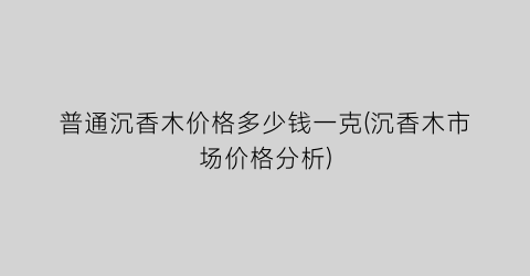 普通沉香木价格多少钱一克(沉香木市场价格分析)