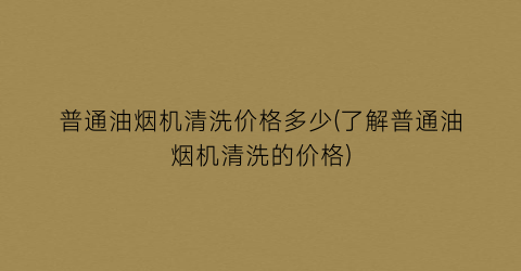 普通油烟机清洗价格多少(了解普通油烟机清洗的价格)