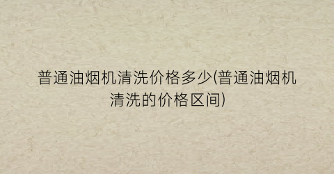 普通油烟机清洗价格多少(普通油烟机清洗的价格区间)