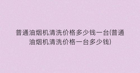 “普通油烟机清洗价格多少钱一台(普通油烟机清洗价格一台多少钱)