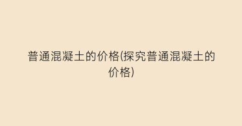 普通混凝土的价格(探究普通混凝土的价格)
