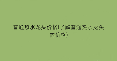 普通热水龙头价格(了解普通热水龙头的价格)