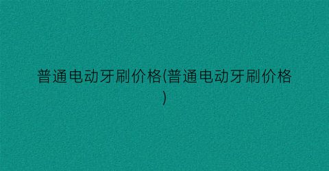普通电动牙刷价格(普通电动牙刷价格)