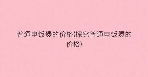 普通电饭煲的价格(探究普通电饭煲的价格)