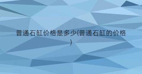 普通石缸价格是多少(普通石缸的价格)