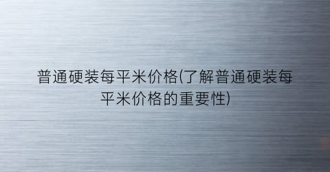 普通硬装每平米价格(了解普通硬装每平米价格的重要性)