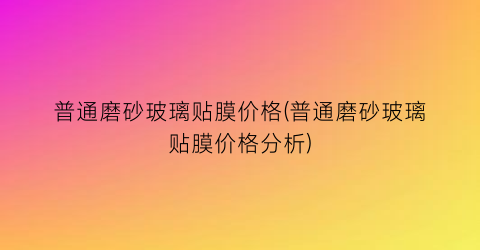 “普通磨砂玻璃贴膜价格(普通磨砂玻璃贴膜价格分析)