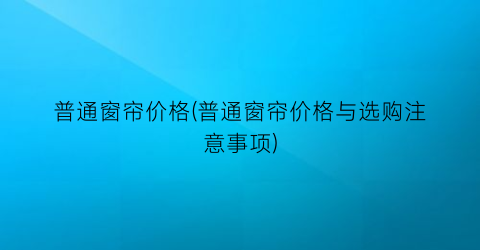 普通窗帘价格(普通窗帘价格与选购注意事项)